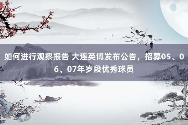 如何进行观察报告 大连英博发布公告，招募05、06、07年岁段优秀球员