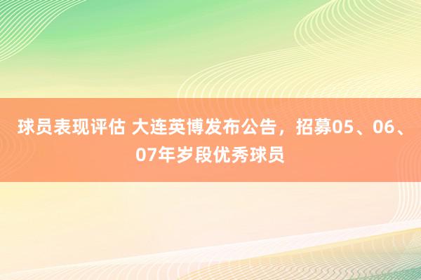 球员表现评估 大连英博发布公告，招募05、06、07年岁段优秀球员