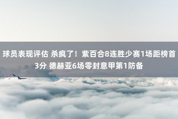 球员表现评估 杀疯了！紫百合8连胜少赛1场距榜首3分 德赫亚6场零封意甲第1防备