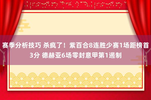 赛季分析技巧 杀疯了！紫百合8连胜少赛1场距榜首3分 德赫亚6场零封意甲第1遏制