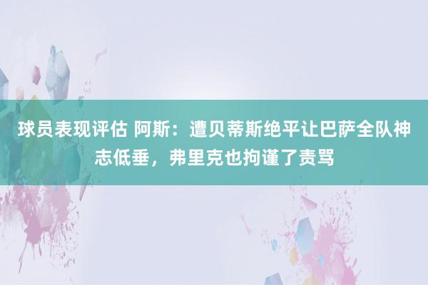 球员表现评估 阿斯：遭贝蒂斯绝平让巴萨全队神志低垂，弗里克也拘谨了责骂