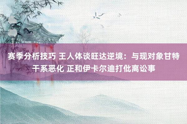 赛季分析技巧 王人体谈旺达逆境：与现对象甘特干系恶化 正和伊卡尔迪打仳离讼事