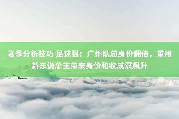 赛季分析技巧 足球报：广州队总身价翻倍，重用新东说念主带来身价和收成双飙升