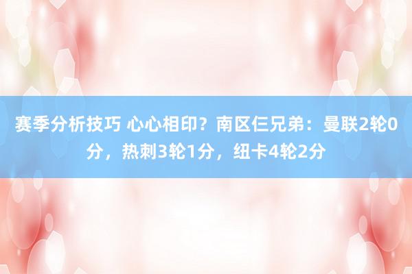 赛季分析技巧 心心相印？南区仨兄弟：曼联2轮0分，热刺3轮1分，纽卡4轮2分