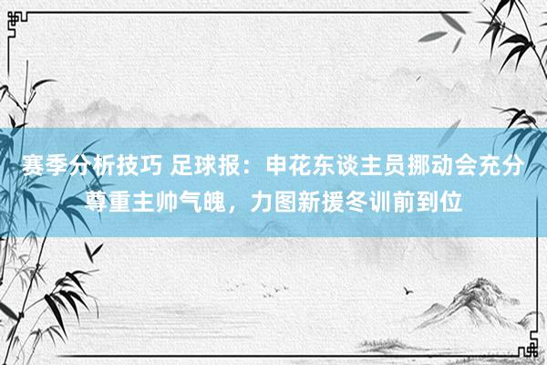 赛季分析技巧 足球报：申花东谈主员挪动会充分尊重主帅气魄，力图新援冬训前到位