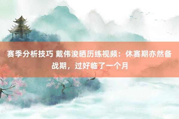 赛季分析技巧 戴伟浚晒历练视频：休赛期亦然备战期，过好临了一个月