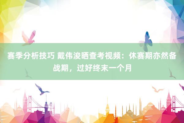 赛季分析技巧 戴伟浚晒查考视频：休赛期亦然备战期，过好终末一个月