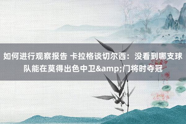 如何进行观察报告 卡拉格谈切尔西：没看到哪支球队能在莫得出色中卫&门将时夺冠