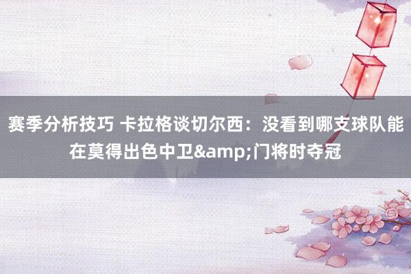 赛季分析技巧 卡拉格谈切尔西：没看到哪支球队能在莫得出色中卫&门将时夺冠