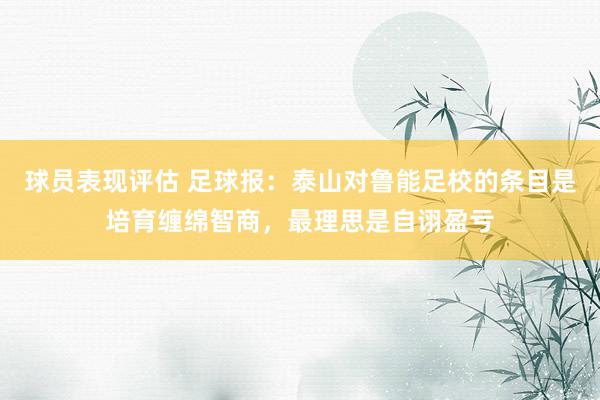 球员表现评估 足球报：泰山对鲁能足校的条目是培育缠绵智商，最理思是自诩盈亏