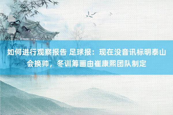 如何进行观察报告 足球报：现在没音讯标明泰山会换帅，冬训筹画由崔康熙团队制定