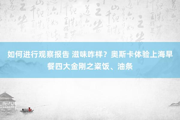 如何进行观察报告 滋味咋样？奥斯卡体验上海早餐四大金刚之粢饭、油条