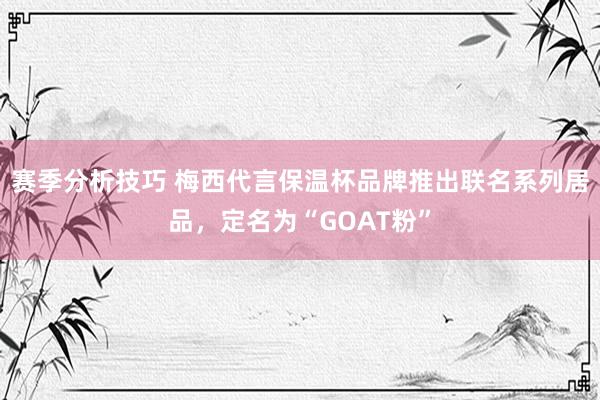 赛季分析技巧 梅西代言保温杯品牌推出联名系列居品，定名为“GOAT粉”