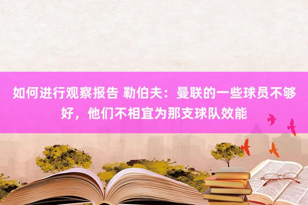 如何进行观察报告 勒伯夫：曼联的一些球员不够好，他们不相宜为那支球队效能