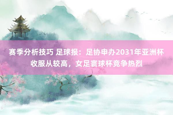 赛季分析技巧 足球报：足协申办2031年亚洲杯收服从较高，女足寰球杯竞争热烈