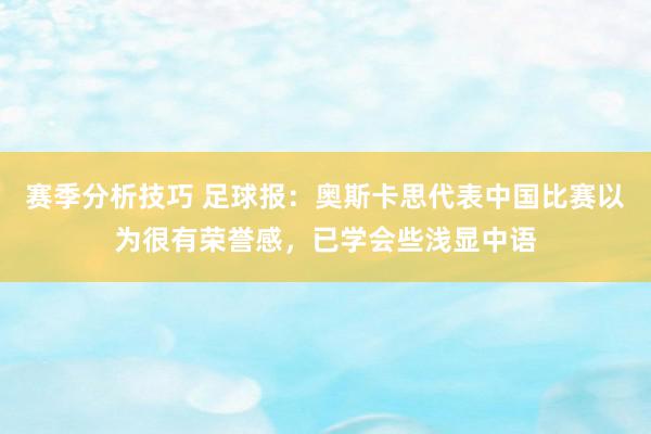 赛季分析技巧 足球报：奥斯卡思代表中国比赛以为很有荣誉感，已学会些浅显中语