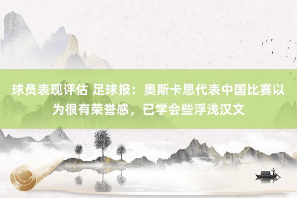 球员表现评估 足球报：奥斯卡思代表中国比赛以为很有荣誉感，已学会些浮浅汉文