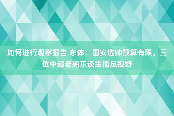 如何进行观察报告 东体：国安选帅预算有限，三位中超老熟东谈主插足视野