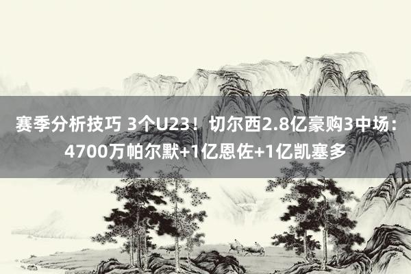 赛季分析技巧 3个U23！切尔西2.8亿豪购3中场：4700万帕尔默+1亿恩佐+1亿凯塞多