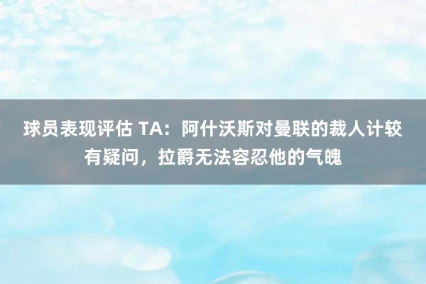 球员表现评估 TA：阿什沃斯对曼联的裁人计较有疑问，拉爵无法容忍他的气魄