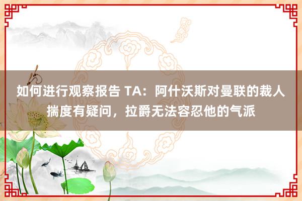 如何进行观察报告 TA：阿什沃斯对曼联的裁人揣度有疑问，拉爵无法容忍他的气派