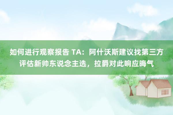 如何进行观察报告 TA：阿什沃斯建议找第三方评估新帅东说念主选，拉爵对此响应晦气