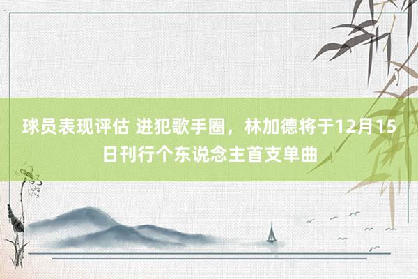 球员表现评估 进犯歌手圈，林加德将于12月15日刊行个东说念主首支单曲