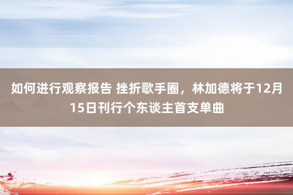 如何进行观察报告 挫折歌手圈，林加德将于12月15日刊行个东谈主首支单曲