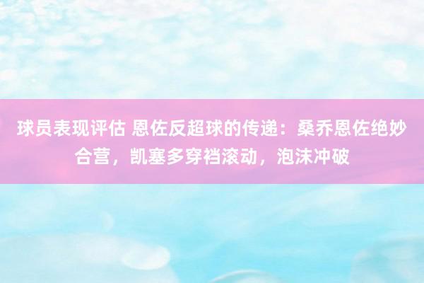 球员表现评估 恩佐反超球的传递：桑乔恩佐绝妙合营，凯塞多穿裆滚动，泡沫冲破