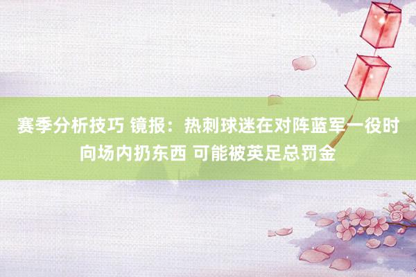 赛季分析技巧 镜报：热刺球迷在对阵蓝军一役时向场内扔东西 可能被英足总罚金