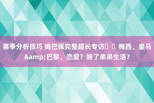 赛季分析技巧 姆巴佩完整超长专访⭐️梅西、皇马&巴黎、恋爱？毁了弟弟生活？