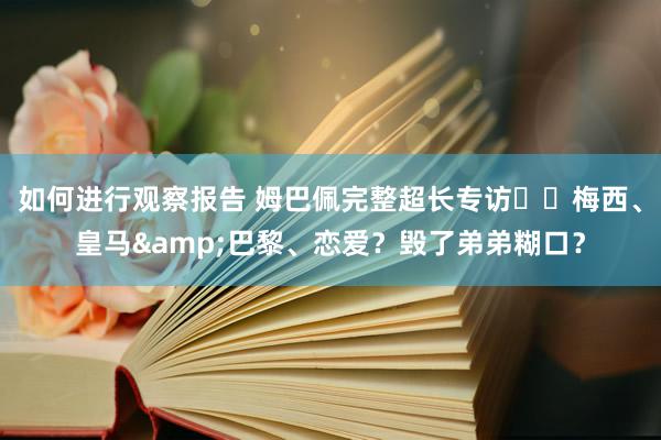 如何进行观察报告 姆巴佩完整超长专访⭐️梅西、皇马&巴黎、恋爱？毁了弟弟糊口？