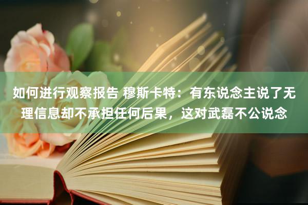 如何进行观察报告 穆斯卡特：有东说念主说了无理信息却不承担任何后果，这对武磊不公说念