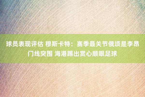 球员表现评估 穆斯卡特：赛季最关节俄顷是李昂门线突围 海港踢出赏心顺眼足球