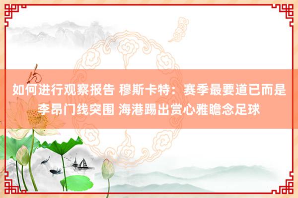 如何进行观察报告 穆斯卡特：赛季最要道已而是李昂门线突围 海港踢出赏心雅瞻念足球