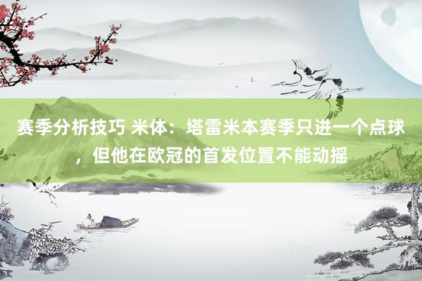 赛季分析技巧 米体：塔雷米本赛季只进一个点球，但他在欧冠的首发位置不能动摇