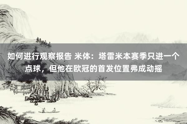 如何进行观察报告 米体：塔雷米本赛季只进一个点球，但他在欧冠的首发位置弗成动摇