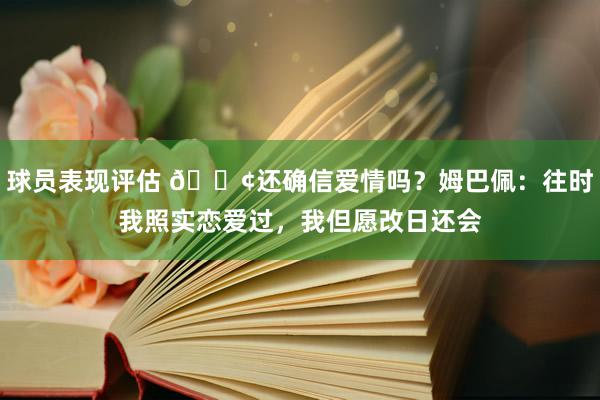 球员表现评估 🐢还确信爱情吗？姆巴佩：往时我照实恋爱过，我但愿改日还会