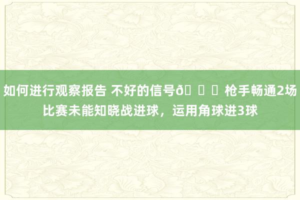 如何进行观察报告 不好的信号😕枪手畅通2场比赛未能知晓战进球，运用角球进3球