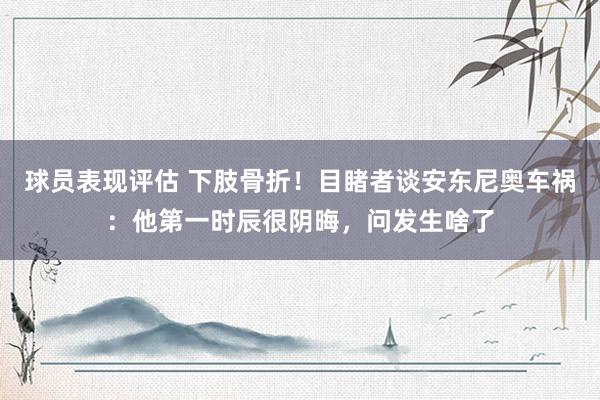 球员表现评估 下肢骨折！目睹者谈安东尼奥车祸：他第一时辰很阴晦，问发生啥了