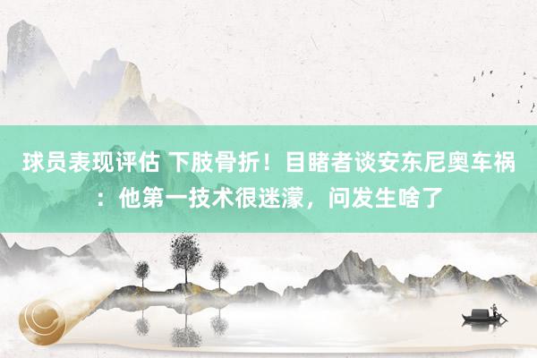 球员表现评估 下肢骨折！目睹者谈安东尼奥车祸：他第一技术很迷濛，问发生啥了