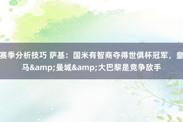 赛季分析技巧 萨基：国米有智商夺得世俱杯冠军，皇马&曼城&大巴黎是竞争敌手