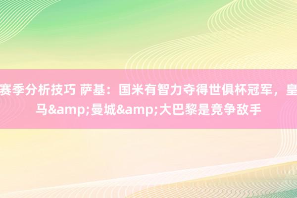 赛季分析技巧 萨基：国米有智力夺得世俱杯冠军，皇马&曼城&大巴黎是竞争敌手