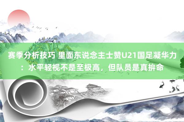 赛季分析技巧 里面东说念主士赞U21国足凝华力：水平轻视不是至极高，但队员是真拚命