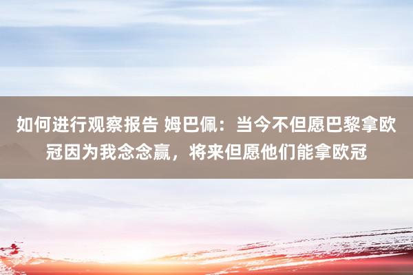 如何进行观察报告 姆巴佩：当今不但愿巴黎拿欧冠因为我念念赢，将来但愿他们能拿欧冠