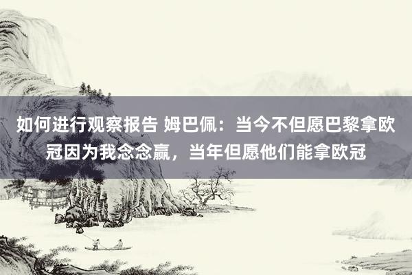 如何进行观察报告 姆巴佩：当今不但愿巴黎拿欧冠因为我念念赢，当年但愿他们能拿欧冠