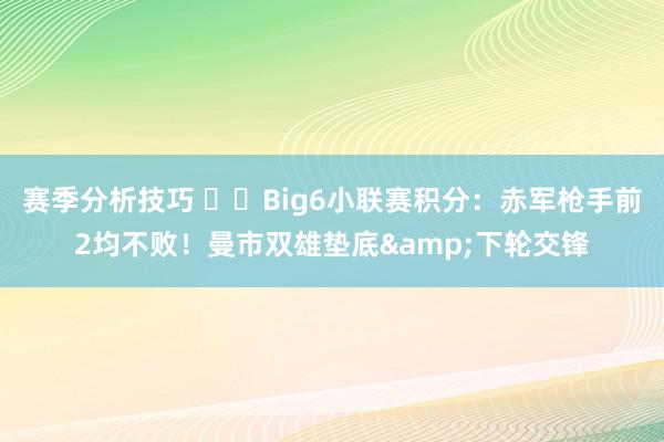 赛季分析技巧 ⚔️Big6小联赛积分：赤军枪手前2均不败！曼市双雄垫底&下轮交锋