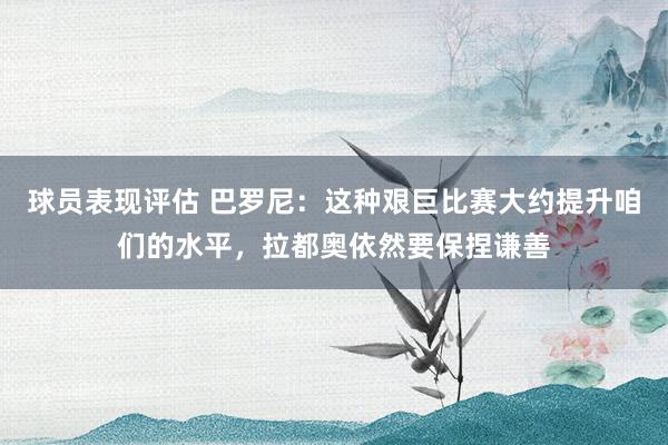 球员表现评估 巴罗尼：这种艰巨比赛大约提升咱们的水平，拉都奥依然要保捏谦善