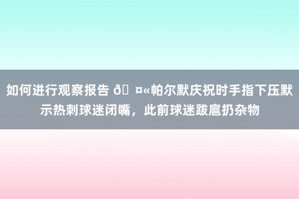 如何进行观察报告 🤫帕尔默庆祝时手指下压默示热刺球迷闭嘴，此前球迷跋扈扔杂物