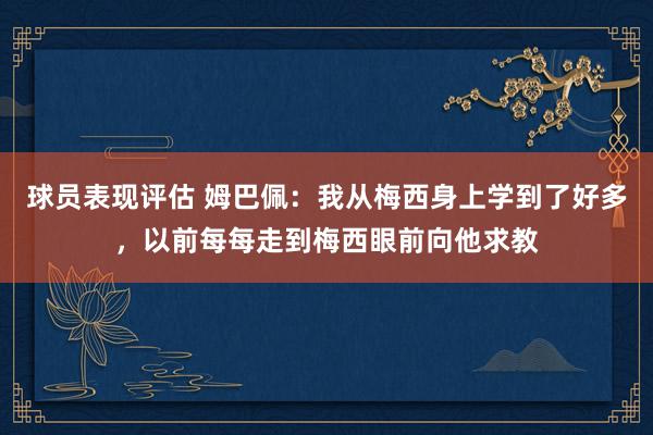 球员表现评估 姆巴佩：我从梅西身上学到了好多，以前每每走到梅西眼前向他求教